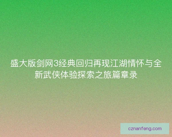 盛大版剑网3经典回归再现江湖情怀与全新武侠体验探索之旅篇章录