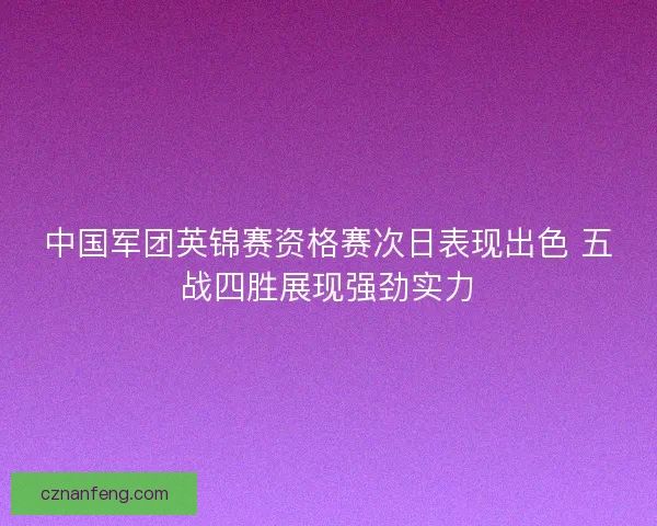中国军团英锦赛资格赛次日表现出色 五战四胜展现强劲实力