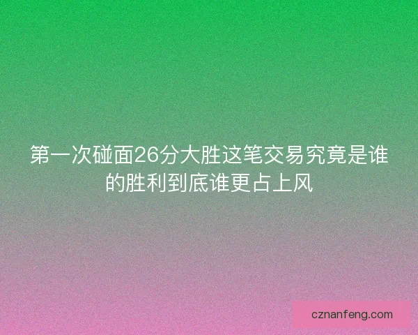 第一次碰面26分大胜这笔交易究竟是谁的胜利到底谁更占上风