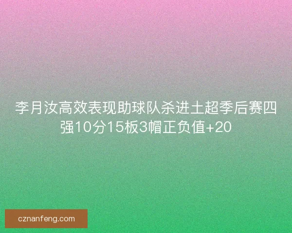 李月汝高效表现助球队杀进土超季后赛四强10分15板3帽正负值+20